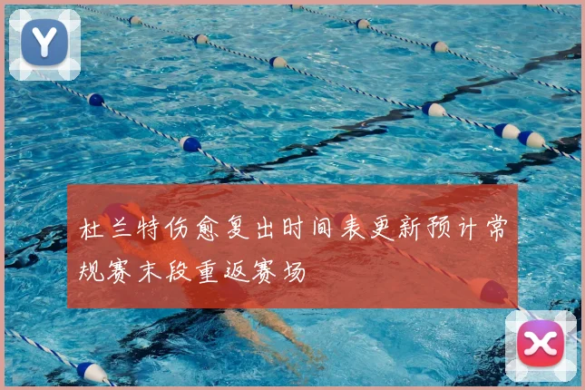 杜兰特伤愈复出时间表更新预计常规赛末段重返赛场